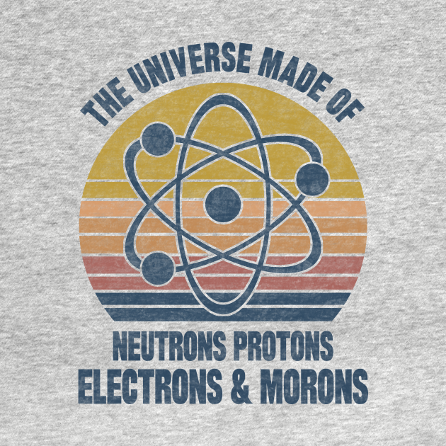 The Universe is Made of Protons Neutrons Electrons & Morons - The Universe Is Made Of - T-Shirt